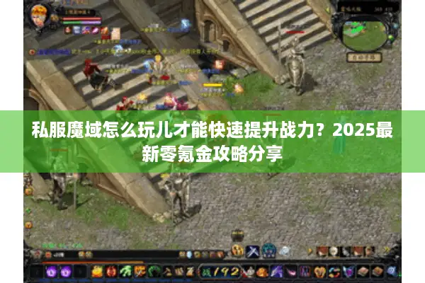 私服魔域怎么玩儿才能快速提升战力？2025最新零氪金攻略分享