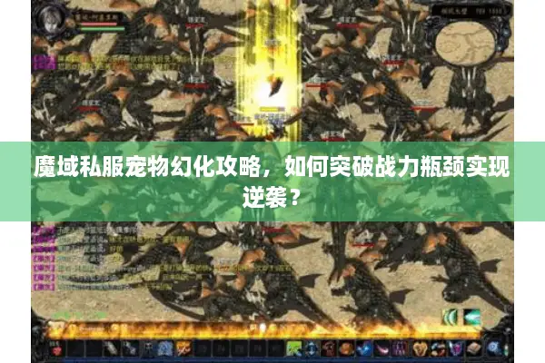 魔域私服宠物幻化攻略,如何突破战力瓶颈实现逆袭? 魔域私服宠物幻化攻略,如何突破战力瓶颈实现逆袭?