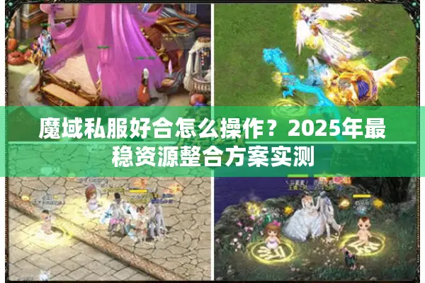 魔域私服好合怎么操作？2025年最稳资源整合方案实测
