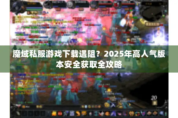 魔域私服游戏下载遇阻?2025年高人气版本安全获取全攻略 魔域私服游戏下载遇阻?2025年高人气版本安全获取全攻略