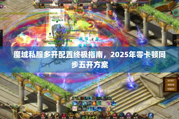魔域私服多开配置终极指南，2025年零卡顿同步五开方案