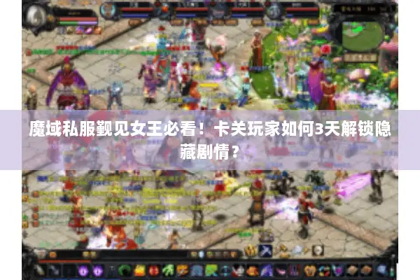 魔域私服觐见女王必看！卡关玩家如何3天解锁隐藏剧情？