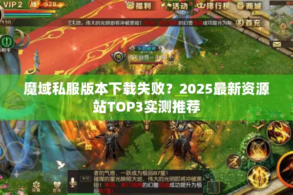 魔域私服版本下载失败?2025最新资源站TOP3实测推荐 魔域私服版本下载失败?2025最新资源站TOP3实测推荐