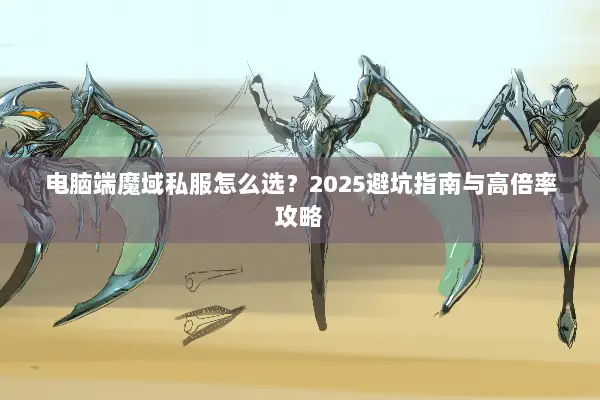 电脑端魔域私服怎么选？2025避坑指南与高倍率攻略