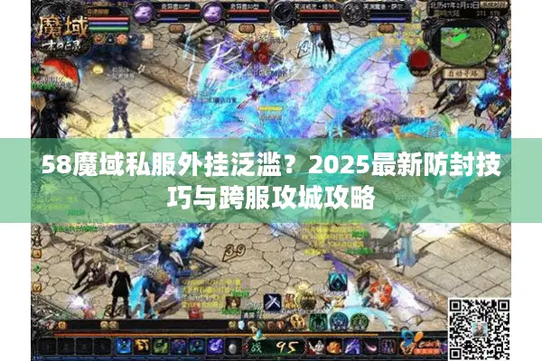 58魔域私服外挂泛滥？2025最新防封技巧与跨服攻城攻略
