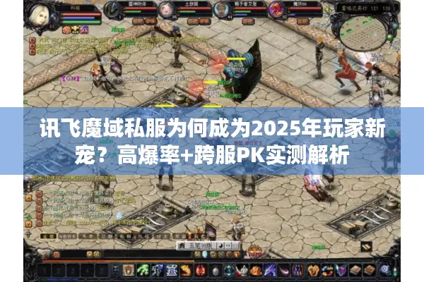 讯飞魔域私服为何成为2025年玩家新宠？高爆率+跨服PK实测解析