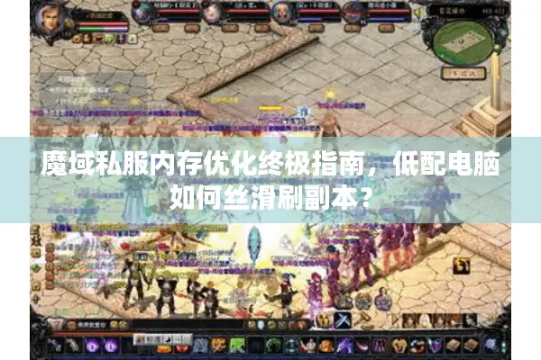 魔域私服内存优化终极指南，低配电脑如何丝滑刷副本？