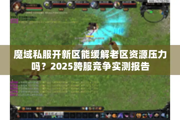 魔域私服开新区能缓解老区资源压力吗？2025跨服竞争实测报告