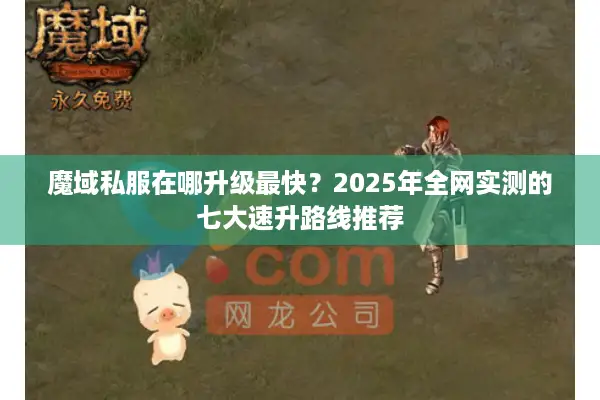 魔域私服在哪升级最快？2025年全网实测的七大速升路线推荐