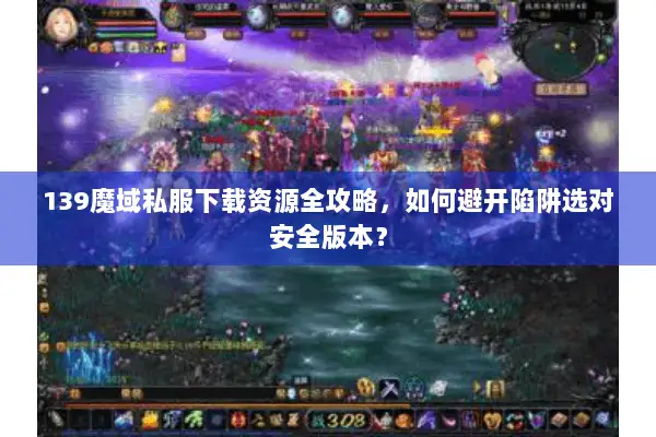139魔域私服下载资源全攻略，如何避开陷阱选对安全版本？
