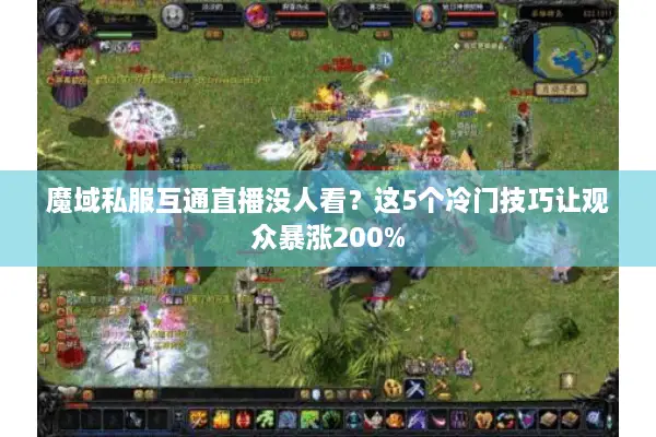 魔域私服互通直播没人看？这5个冷门技巧让观众暴涨200%