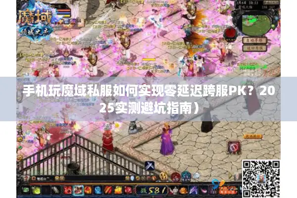 手机玩魔域私服如何实现零延迟跨服PK？2025实测避坑指南）