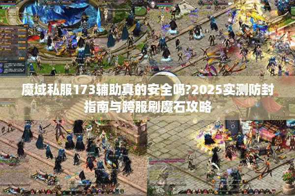 魔域私服173辅助真的安全吗?2025实测防封指南与跨服刷魔石攻略