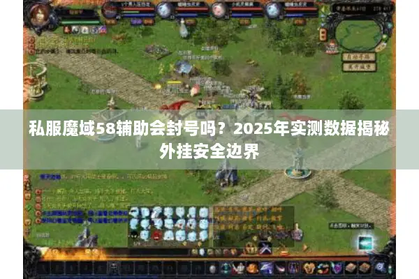 私服魔域58辅助会封号吗？2025年实测数据揭秘外挂安全边界