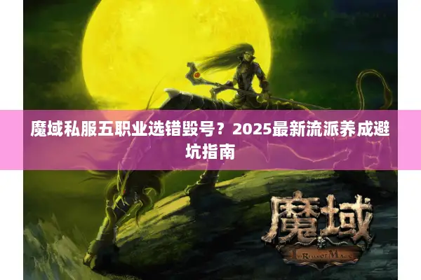 魔域私服五职业选错毁号？2025最新流派养成避坑指南
