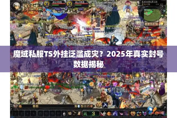 魔域私服TS外挂泛滥成灾？2025年真实封号数据揭秘