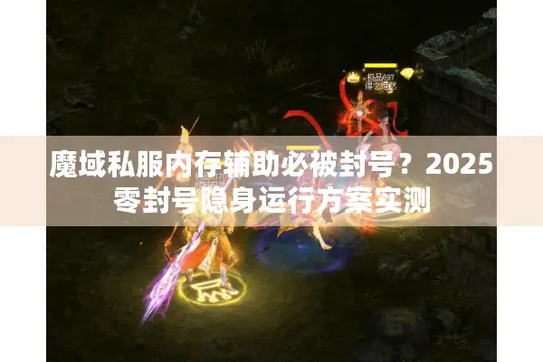魔域私服内存辅助必被封号？2025零封号隐身运行方案实测