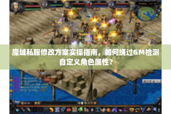魔域私服修改方案实操指南，如何绕过GM检测自定义角色属性？