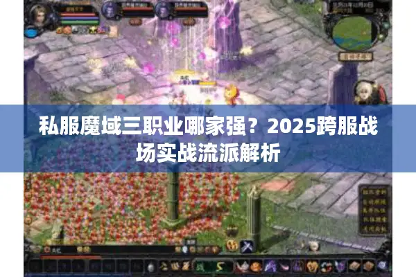 私服魔域三职业哪家强?2025跨服战场实战流派解析 私服魔域三职业哪家强?2025跨服战场实战流派解析