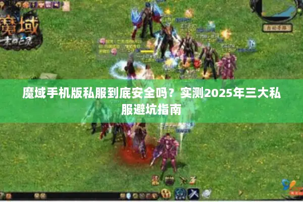 魔域手机版私服到底安全吗？实测2025年三大私服避坑指南
