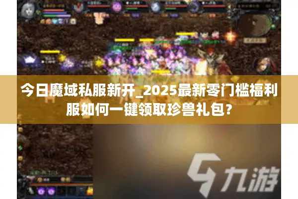今日魔域私服新开_2025最新零门槛福利服如何一键领取珍兽礼包？