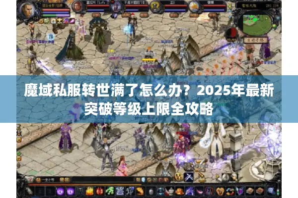 魔域私服转世满了怎么办？2025年最新突破等级上限全攻略