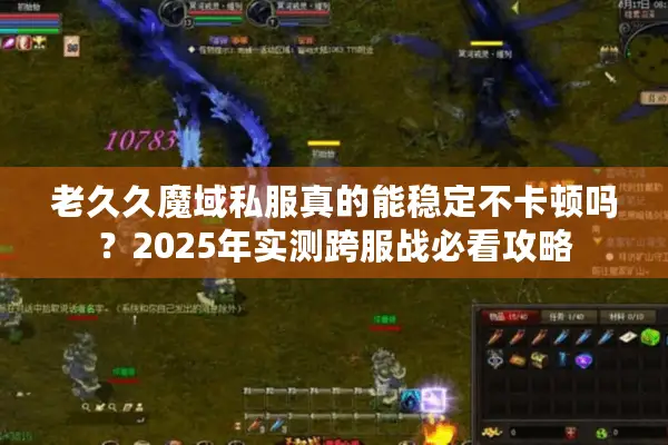 老久久魔域私服真的能稳定不卡顿吗？2025年实测跨服战必看攻略