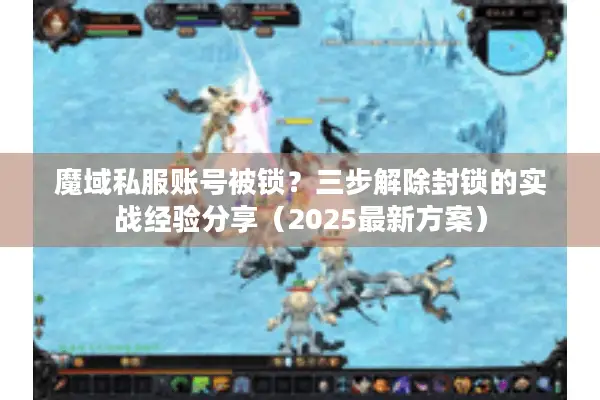 魔域私服账号被锁？三步解除封锁的实战经验分享（2025最新方案）