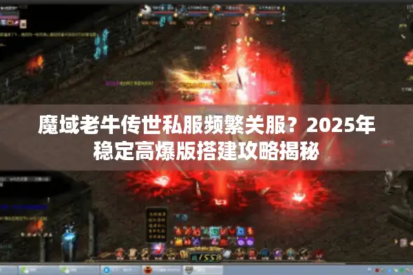 魔域老牛传世私服频繁关服？2025年稳定高爆版搭建攻略揭秘