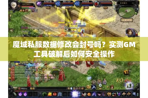 魔域私服数据修改会封号吗？实测GM工具破解后如何安全操作