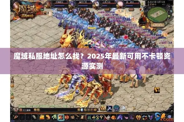 魔域私服地址怎么找?2025年最新可用不卡顿资源实测 魔域私服地址怎么找?2025年最新可用不卡顿资源实测