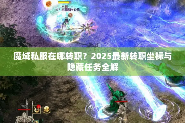 魔域私服在哪转职？2025最新转职坐标与隐藏任务全解