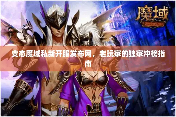 变态魔域私新开服发布网，老玩家的独家冲榜指南