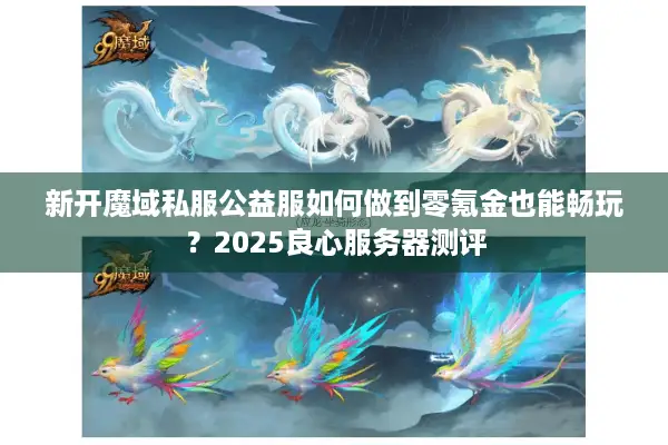 新开魔域私服公益服如何做到零氪金也能畅玩？2025良心服务器测评