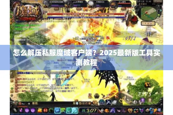 怎么解压私服魔域客户端？2025最新版工具实测教程