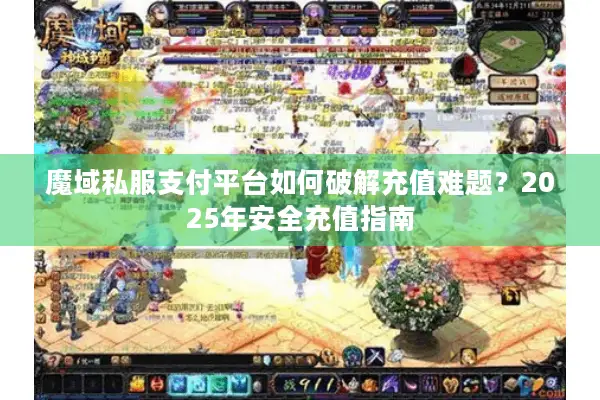 魔域私服支付平台如何破解充值难题?2025年安全充值指南 魔域私服支付平台如何破解充值难题?2025年安全充值指南