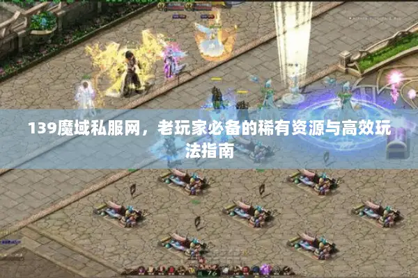 139魔域私服网，老玩家必备的稀有资源与高效玩法指南