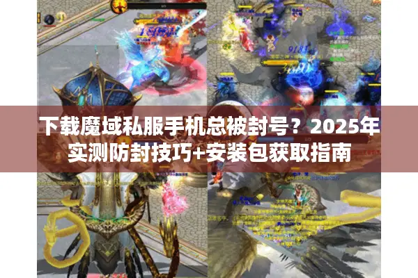 下载魔域私服手机总被封号？2025年实测防封技巧+安装包获取指南