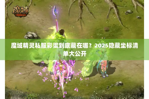 魔域精灵私服彩蛋到底藏在哪?2025隐藏坐标清单大公开 魔域精灵私服彩蛋到底藏在哪?2025隐藏坐标清单大公开