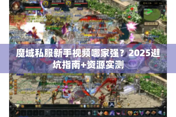 魔域私服新手视频哪家强？2025避坑指南+资源实测