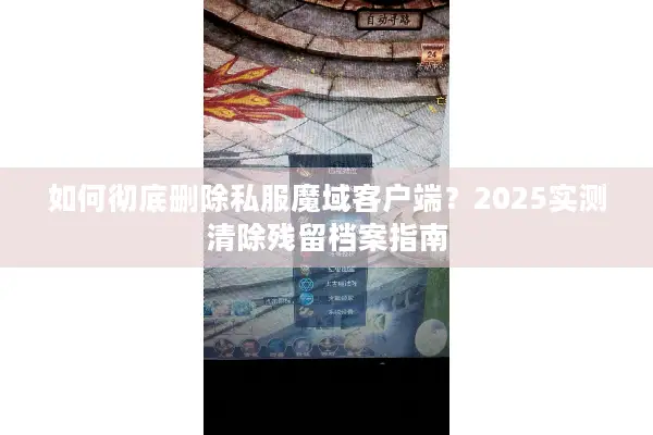 如何彻底删除私服魔域客户端？2025实测清除残留档案指南