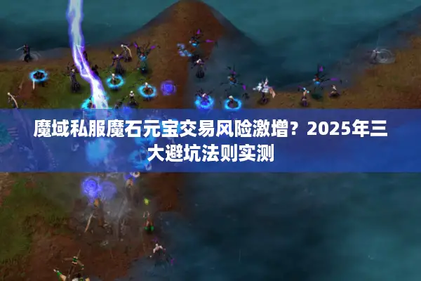 魔域私服魔石元宝交易风险激增？2025年三大避坑法则实测