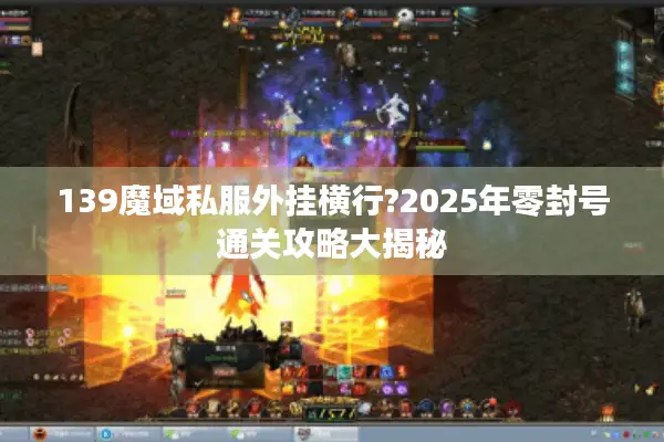 139魔域私服外挂横行?2025年零封号通关攻略大揭秘
