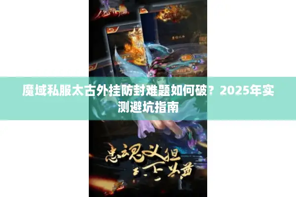 魔域私服太古外挂防封难题如何破？2025年实测避坑指南