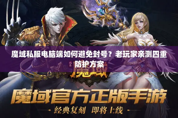 魔域私服电脑端如何避免封号？老玩家亲测四重防护方案