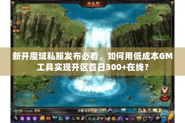 新开魔域私服发布必看，如何用低成本GM工具实现开区首日300+在线？