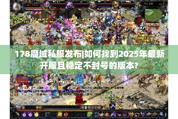 178魔域私服发布|如何找到2025年最新开服且稳定不封号的版本? 178魔域私服发布|如何找到2025年最新开服且稳定不封号的版本?