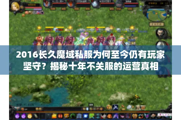 2016长久魔域私服为何至今仍有玩家坚守？揭秘十年不关服的运营真相