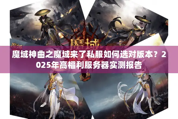 魔域神曲之魔域来了私服如何选对版本？2025年高福利服务器实测报告