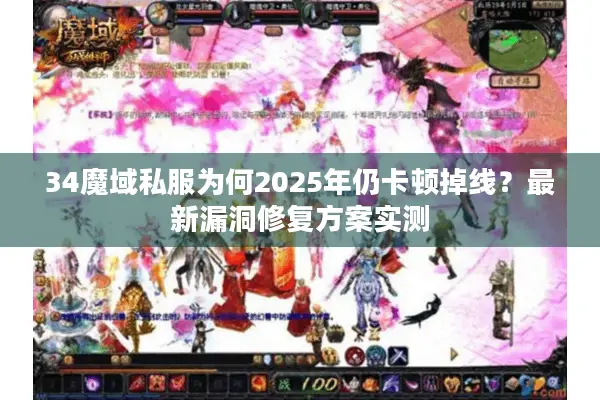 34魔域私服为何2025年仍卡顿掉线?最新漏洞修复方案实测 34魔域私服为何2025年仍卡顿掉线?最新漏洞修复方案实测